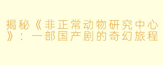 揭秘《非正常动物研究中心》：一部国产剧的奇幻旅程