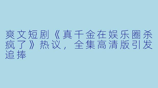 爽文短剧《真千金在娱乐圈杀疯了》热议，全集高清版引发追捧