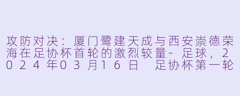 攻防对决:厦门鹭建天成与西安崇德荣海在足协杯首轮的激烈较量