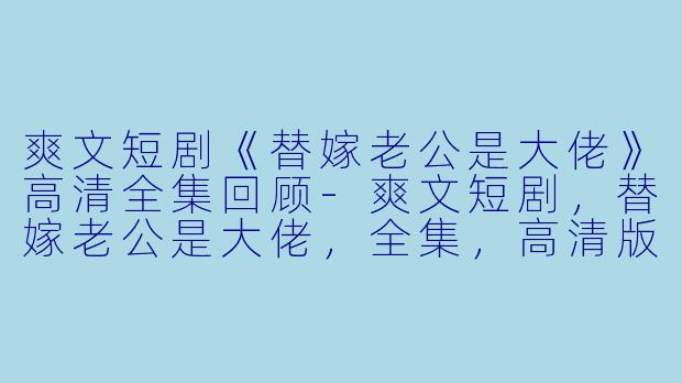 爽文短剧《替嫁老公是大佬》高清全集回顾-爽文短剧，替嫁老公是大佬，全集，高清版