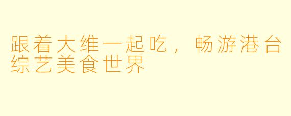 跟着大维一起吃，畅游港台综艺美食世界