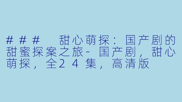 ### 甜心萌探：国产剧的甜蜜探案之旅-国产剧，甜心萌探，全24集，高清版