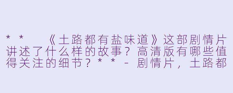 ** 《土路都有盐味道》这部剧情片讲述了什么样的故事?高清版有哪些值得关注的细节?**