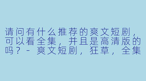 请问有什么推荐的爽文短剧,可以看全集,并且是高清版的吗?