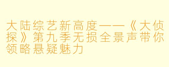 大陆综艺新高度——《大侦探》第九季无损全景声带你领略悬疑魅力