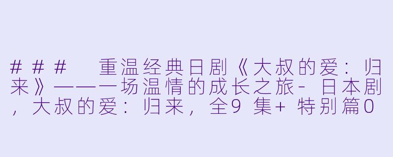 ### 重温经典日剧《大叔的爱：归来》——一场温情的成长之旅-日本剧，大叔的爱：归来，全9集+特别篇02，高清版