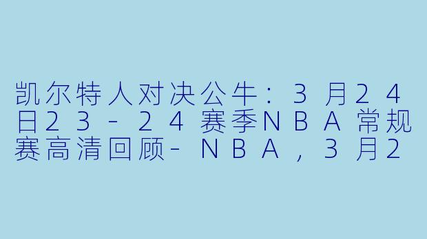 凯尔特人对决公牛：3月24日23-24赛季NBA常规赛高清回顾-NBA，3月24日 23-24赛季NBA常规赛 凯尔特人 VS 公牛，正赛，高清版