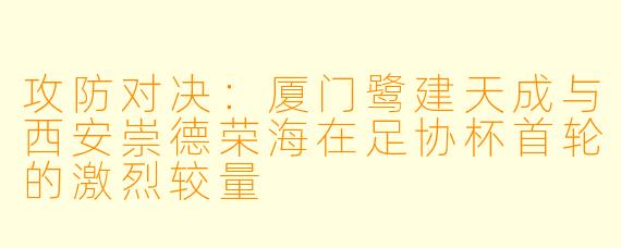 攻防对决：厦门鹭建天成与西安崇德荣海在足协杯首轮的激烈较量