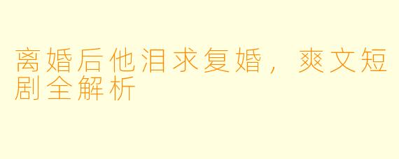 离婚后他泪求复婚，爽文短剧全解析