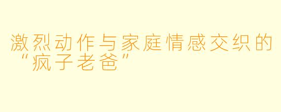 激烈动作与家庭情感交织的“疯子老爸”