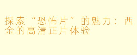 探索“恐怖片”的魅力：西金的高清正片体验