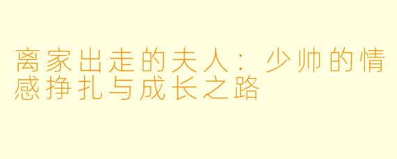 离家出走的夫人:少帅的情感挣扎与成长之路
