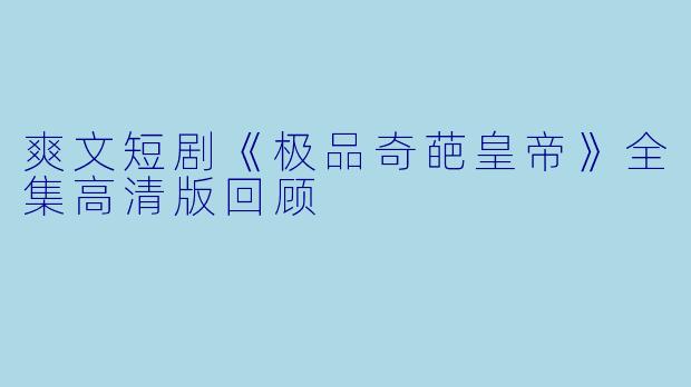 爽文短剧《极品奇葩皇帝》全集高清版回顾