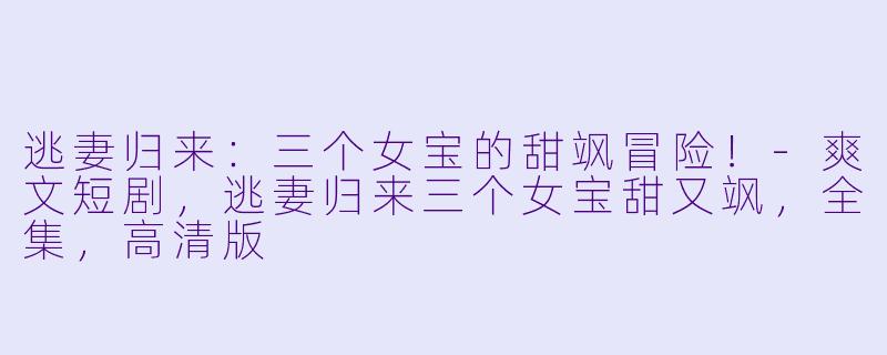 逃妻归来：三个女宝的甜飒冒险！-爽文短剧，逃妻归来三个女宝甜又飒，全集，高清版
