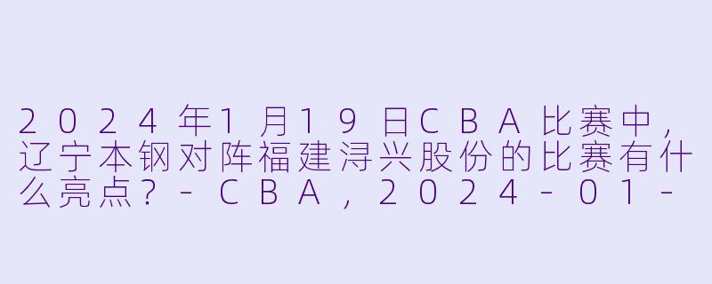 2024年1月19日CBA比赛中,辽宁本钢对阵福建浔兴股份的比赛有什么亮点?