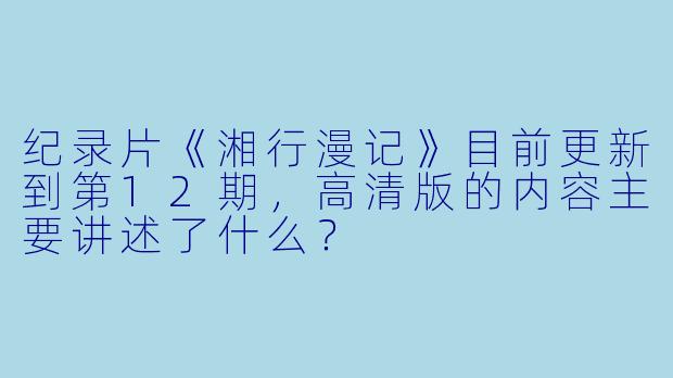 纪录片《湘行漫记》目前更新到第12期,高清版的内容主要讲述了什么?