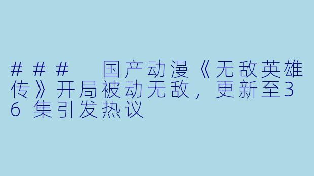 ### 国产动漫《无敌英雄传》开局被动无敌,更新至36集引发热议
