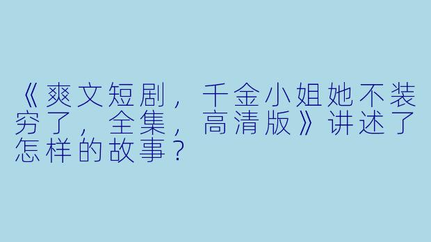 《爽文短剧,千金小姐她不装穷了,全集,高清版》讲述了怎样的故事?
