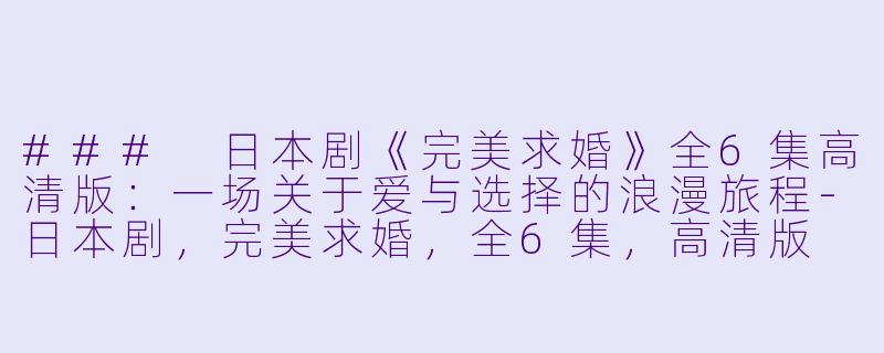 ### 日本剧《完美求婚》全6集高清版：一场关于爱与选择的浪漫旅程-日本剧，完美求婚，全6集，高清版