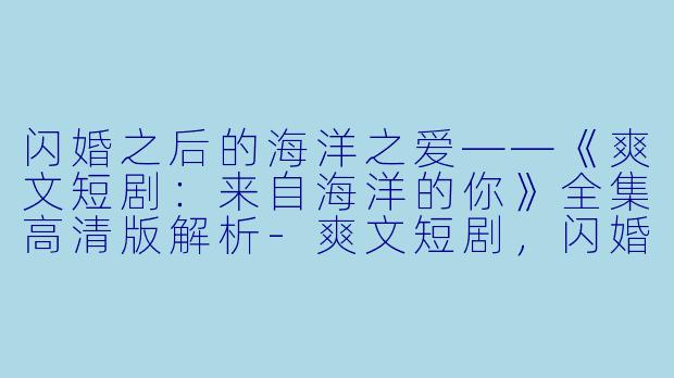 闪婚之后的海洋之爱——《爽文短剧：来自海洋的你》全集高清版解析-爽文短剧，闪婚后爱上来自海洋的你，全集，高清版
