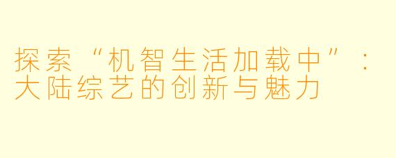 探索“机智生活加载中”：大陆综艺的创新与魅力