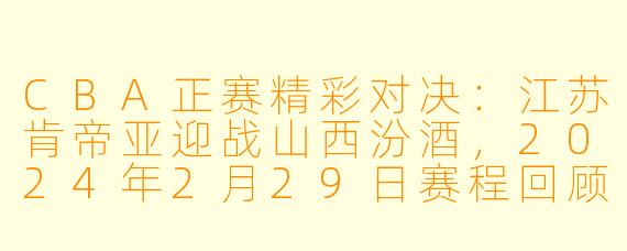 CBA正赛精彩对决：江苏肯帝亚迎战山西汾酒，2024年2月29日赛程回顾