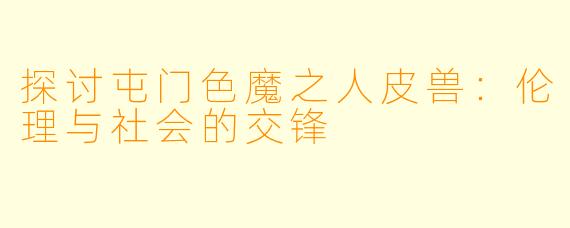 探讨屯门色魔之人皮兽:伦理与社会的交锋