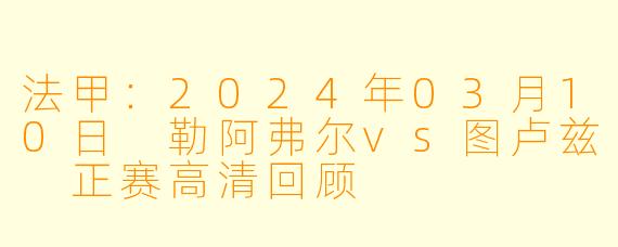 法甲：2024年03月10日 勒阿弗尔vs图卢兹 正赛高清回顾