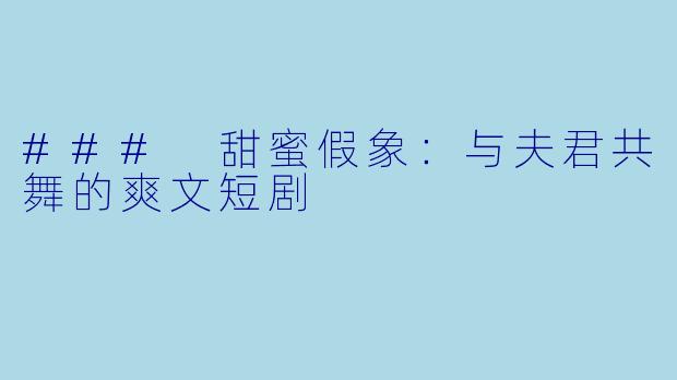 ### 甜蜜假象：与夫君共舞的爽文短剧
