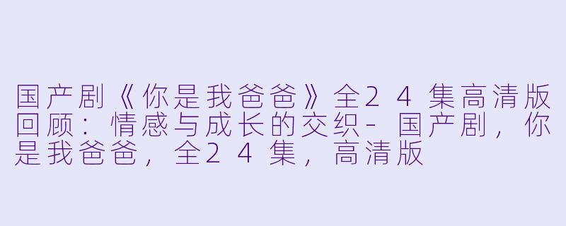 国产剧《你是我爸爸》全24集高清版回顾：情感与成长的交织-国产剧，你是我爸爸，全24集，高清版
