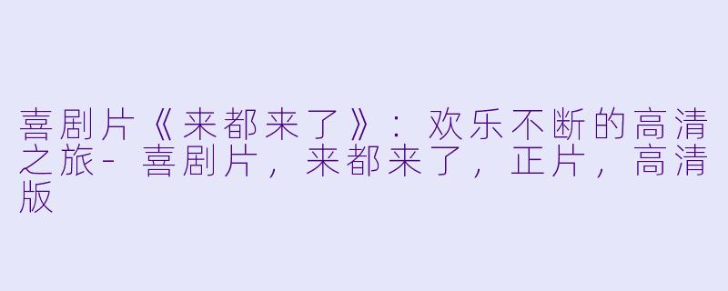 喜剧片《来都来了》：欢乐不断的高清之旅-喜剧片，来都来了，正片，高清版