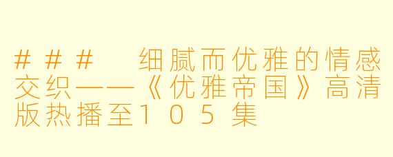 ### 细腻而优雅的情感交织——《优雅帝国》高清版热播至105集