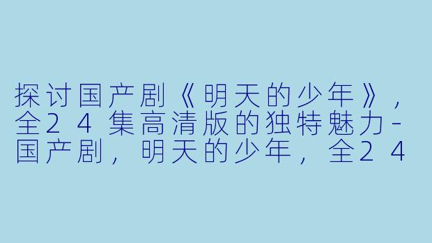 探讨国产剧《明天的少年》，全24集高清版的独特魅力-国产剧，明天的少年，全24集，高清版
