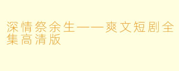 深情祭余生——爽文短剧全集高清版
