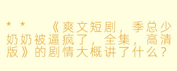 ** 《爽文短剧,季总少奶奶被逼疯了,全集,高清版》的剧情大概讲了什么?**