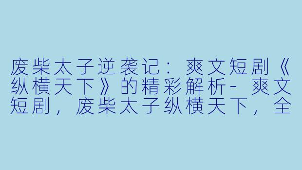 废柴太子逆袭记：爽文短剧《纵横天下》的精彩解析-爽文短剧，废柴太子纵横天下，全集，高清版
