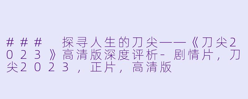 ### 探寻人生的刀尖——《刀尖2023》高清版深度评析-剧情片，刀尖2023，正片，高清版