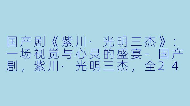 国产剧《紫川·光明三杰》：一场视觉与心灵的盛宴-国产剧，紫川·光明三杰，全24集，高清版