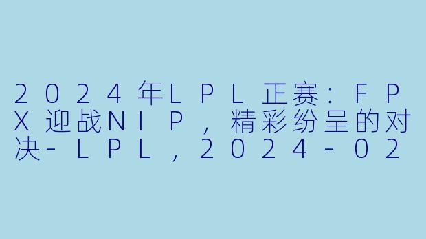 2024年LPL正赛：FPX迎战NIP，精彩纷呈的对决-LPL，2024-02-29 LPL FPX VS NIP，正赛，高清版