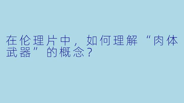 在伦理片中,如何理解“肉体武器”的概念?
