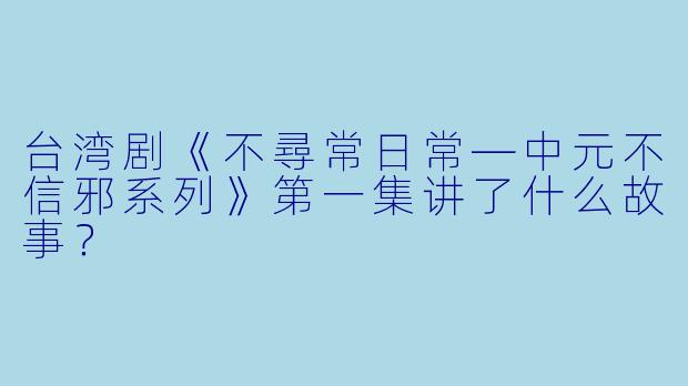台湾剧《不尋常日常—中元不信邪系列》第一集讲了什么故事?