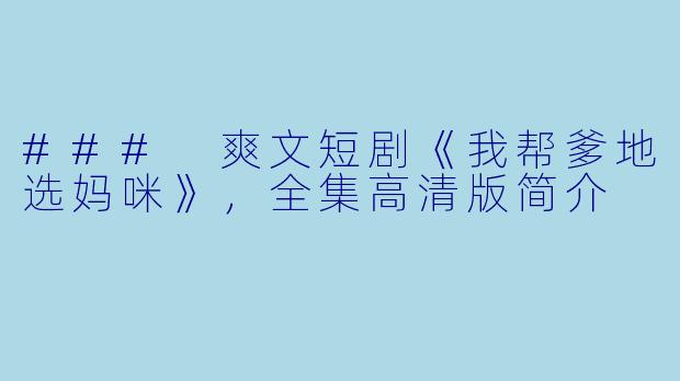 ### 爽文短剧《我帮爹地选妈咪》,全集高清版简介