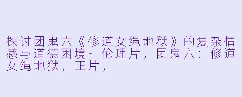 探讨团鬼六《修道女绳地狱》的复杂情感与道德困境-伦理片，团鬼六：修道女绳地狱，正片，