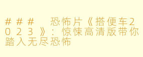 ### 恐怖片《搭便车2023》：惊悚高清版带你踏入无尽恐怖