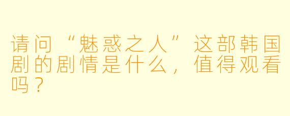 请问“魅惑之人”这部韩国剧的剧情是什么,值得观看吗?