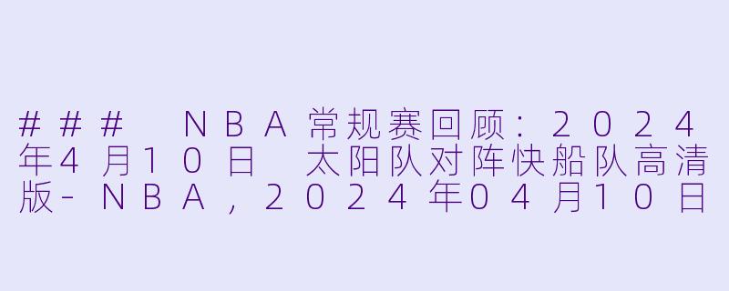 ### NBA常规赛回顾：2024年4月10日 太阳队对阵快船队高清版-NBA，2024年04月10日 NBA常规赛 太阳vs快船，正赛，高清版