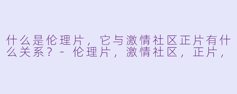 什么是伦理片,它与激情社区正片有什么关系?