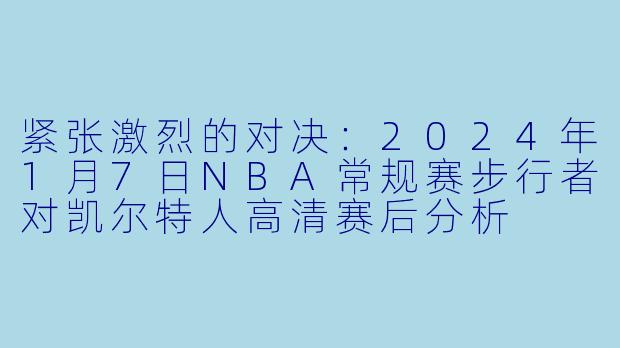 紧张激烈的对决：2024年1月7日NBA常规赛步行者对凯尔特人高清赛后分析