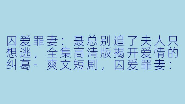 囚爱罪妻:聂总别追了夫人只想逃,全集高清版揭开爱情的纠葛
