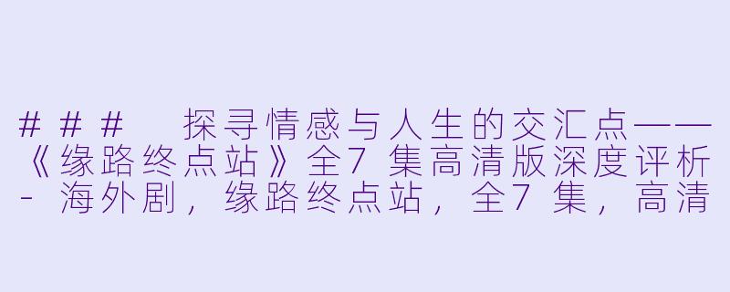 ### 探寻情感与人生的交汇点——《缘路终点站》全7集高清版深度评析